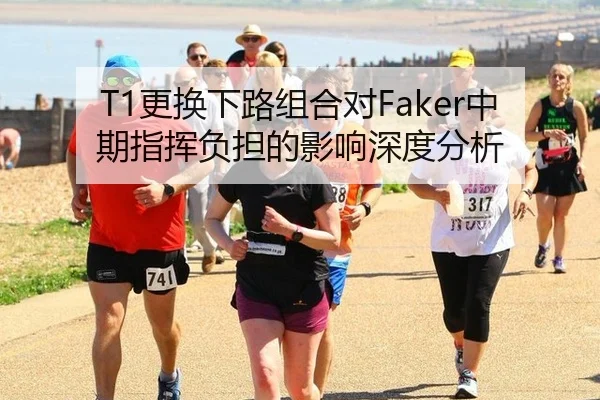 T1更换下路组合对Faker中期指挥负担的影响深度分析