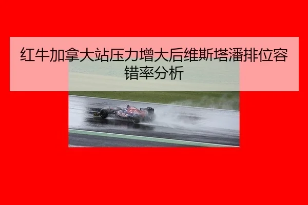 红牛加拿大站压力增大后维斯塔潘排位容错率分析